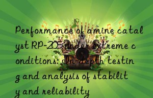 performance of amine catalyst rp-205 under extreme conditions: in-depth testing and analysis of stability and reliability