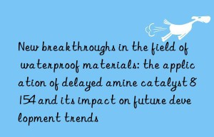 new breakthroughs in the field of waterproof materials: the application of delayed amine catalyst 8154 and its impact on future development trends