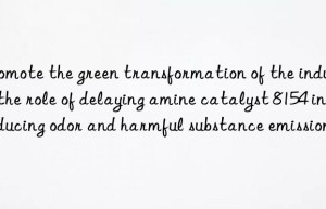 promote the green transformation of the industry: the role of delaying amine catalyst 8154 in reducing odor and harmful substance emissions