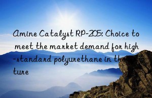 amine catalyst rp-205: choice to meet the market demand for high-standard polyurethane in the future