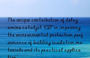 the unique contribution of delay amine catalyst 1027 in improving the environmental protection performance of building insulation materials and its practical application