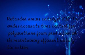 retarded amine catalyst 1027: provides accurate time control for polyurethane foam production while maintaining efficient catalytic action