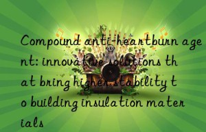 compound anti-heartburn agent: innovative solutions that bring higher stability to building insulation materials