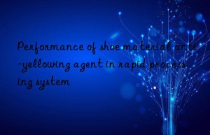 performance of shoe material anti-yellowing agent in rapid processing system