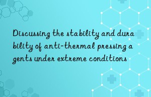 discussing the stability and durability of anti-thermal pressing agents under extreme conditions