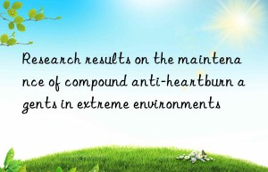 research results on the maintenance of compound anti-heartburn agents in extreme environments