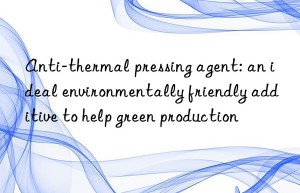 anti-thermal pressing agent: an ideal environmentally friendly additive to help green production