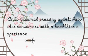 anti-thermal pressing agent: provides consumers with a healthier experience