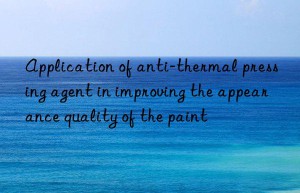 application of anti-thermal pressing agent in improving the appearance quality of the paint