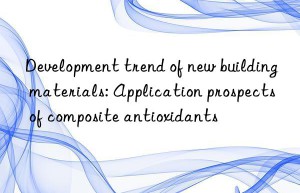 development trend of new building materials: application prospects of composite antioxidants