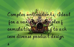 complex antioxidants: ideal for a variety of complex formulations, helping to achieve diverse product designs