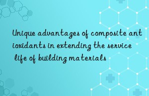 unique advantages of composite antioxidants in extending the service life of building materials