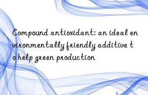 compound antioxidant: an ideal environmentally friendly additive to help green production