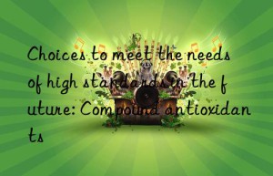 choices to meet the needs of high standards in the future: compound antioxidants