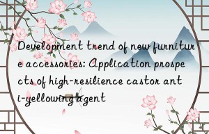 development trend of new furniture accessories: application prospects of high-resilience castor anti-yellowing agent