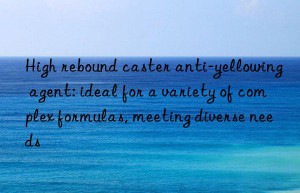 high rebound caster anti-yellowing agent: ideal for a variety of complex formulas, meeting diverse needs