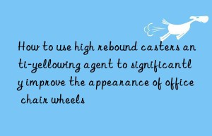 how to use high rebound casters anti-yellowing agent to significantly improve the appearance of office chair wheels