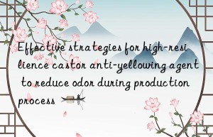 effective strategies for high-resilience castor anti-yellowing agent to reduce odor during production process