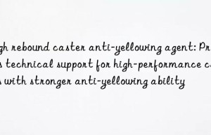high rebound caster anti-yellowing agent: provides technical support for high-performance casters with stronger anti-yellowing ability