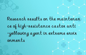 research results on the maintenance of high-resistance castor anti-yellowing agent in extreme environments
