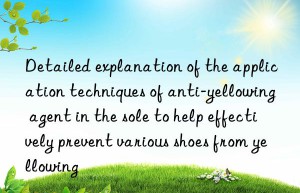 detailed explanation of the application techniques of anti-yellowing agent in the sole to help effectively prevent various shoes from yellowing