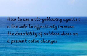 how to use anti-yellowing agents in the sole to effectively improve the durability of outdoor shoes and prevent color changes