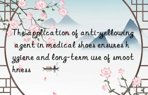 the application of anti-yellowing agent in medical shoes ensures hygiene and long-term use of smoothness