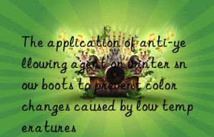 the application of anti-yellowing agent on winter snow boots to prevent color changes caused by low temperatures