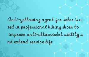 anti-yellowing agent for soles is used in professional hiking shoes to improve anti-ultraviolet ability and extend service life