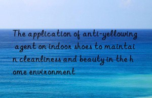 the application of anti-yellowing agent on indoor shoes to maintain cleanliness and beauty in the home environment