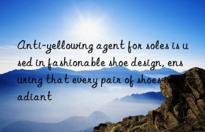 anti-yellowing agent for soles is used in fashionable shoe design, ensuring that every pair of shoes is radiant