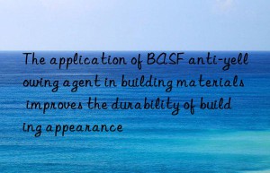 the application of  anti-yellowing agent in building materials improves the durability of building appearance