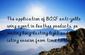 the application of  anti-yellowing agent in leather products, providing long-lasting light and resisting erosion from time to time