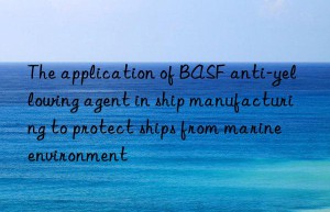 the application of  anti-yellowing agent in ship manufacturing to protect ships from marine environment