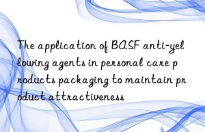the application of  anti-yellowing agents in personal care products packaging to maintain product attractiveness