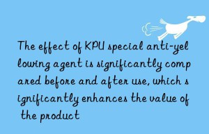 the effect of kpu special anti-yellowing agent is significantly compared before and after use, which significantly enhances the value of the product