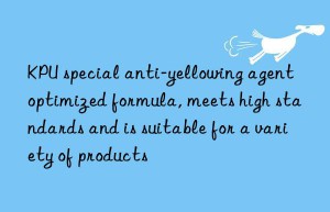 kpu special anti-yellowing agent optimized formula, meets high standards and is suitable for a variety of products