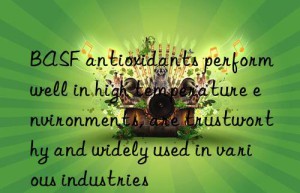 antioxidants perform well in high temperature environments, are trustworthy and widely used in various industries