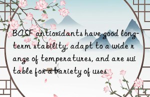 antioxidants have good long-term stability, adapt to a wide range of temperatures, and are suitable for a variety of uses