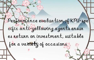 performance evaluation of kpu-specific anti-yellowing agents ensures return on investment, suitable for a variety of occasions
