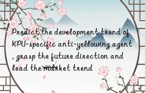 predict the development trend of kpu-specific anti-yellowing agent, grasp the future direction and lead the market trend