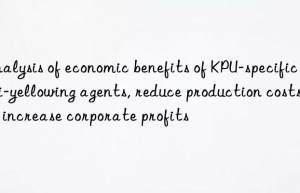 analysis of economic benefits of kpu-specific anti-yellowing agents, reduce production costs and increase corporate profits