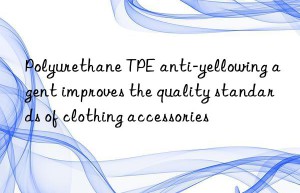 polyurethane tpe anti-yellowing agent improves the quality standards of clothing accessories