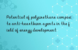 potential of polyurethane composite anti-heartburn agents in the field of energy development