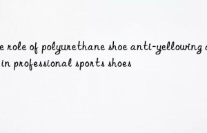 the role of polyurethane shoe anti-yellowing agent in professional sports shoes