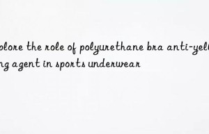 explore the role of polyurethane bra anti-yellowing agent in sports underwear