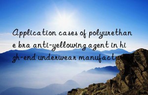 application cases of polyurethane bra anti-yellowing agent in high-end underwear manufacturing
