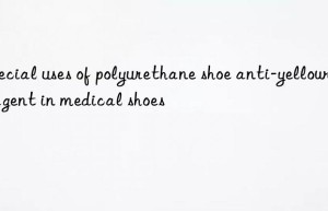 special uses of polyurethane shoe anti-yellowing agent in medical shoes