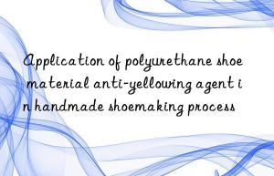 application of polyurethane shoe material anti-yellowing agent in handmade shoemaking process
