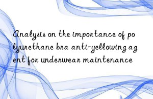 analysis on the importance of polyurethane bra anti-yellowing agent for underwear maintenance